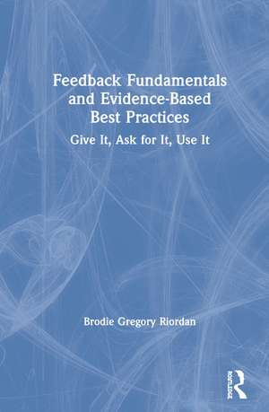 Feedback Fundamentals and Evidence-Based Best Practices: Give It, Ask for It, Use It de Brodie Gregory Riordan