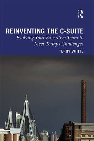 Reinventing the C-Suite: Evolving Your Executive Team to Meet Today’s Challenges de Terry White