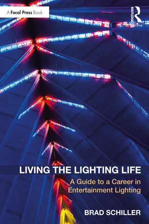 Living the Lighting Life: A Guide to a Career in Entertainment Lighting de Brad Schiller