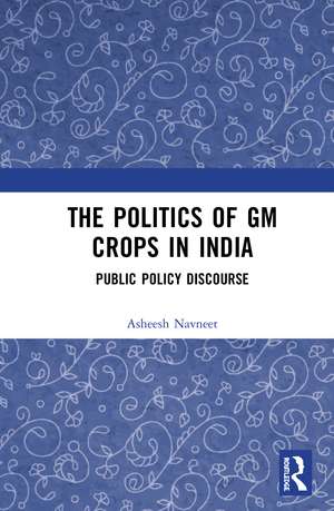 The Politics of GM Crops in India: Public Policy Discourse de Asheesh Navneet