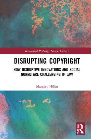 Disrupting Copyright: How Disruptive Innovations and Social Norms are Challenging IP Law de Margery Hilko