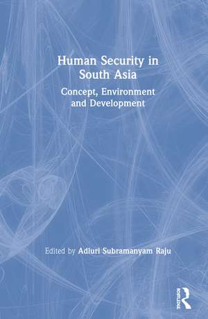 Human Security in South Asia: Concept, Environment and Development de Adluri Subramanyam Raju