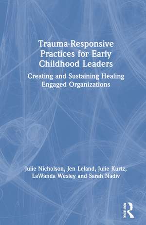 Trauma-Responsive Practices for Early Childhood Leaders: Creating and Sustaining Healing Engaged Organizations de Julie Nicholson