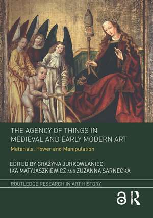 The Agency of Things in Medieval and Early Modern Art: Materials, Power and Manipulation de Grażyna Jurkowlaniec