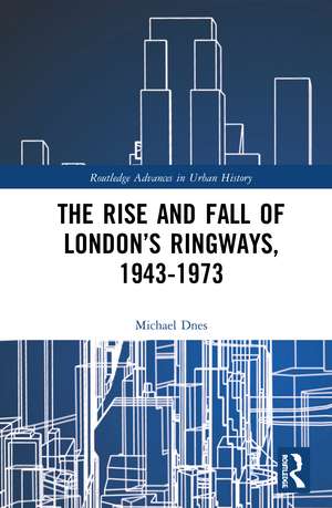 The Rise and Fall of London’s Ringways, 1943-1973 de Michael Dnes