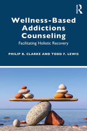 Wellness-Based Addictions Counseling: Facilitating Holistic Recovery de Philip B. Clarke