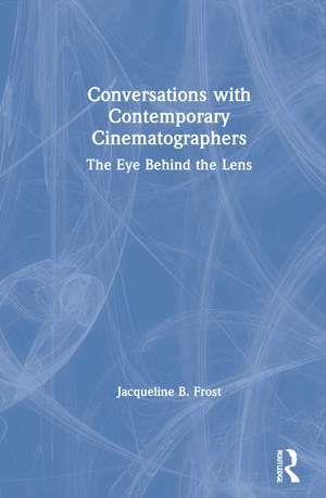 Conversations with Contemporary Cinematographers: The Eye Behind the Lens de Jacqueline Frost