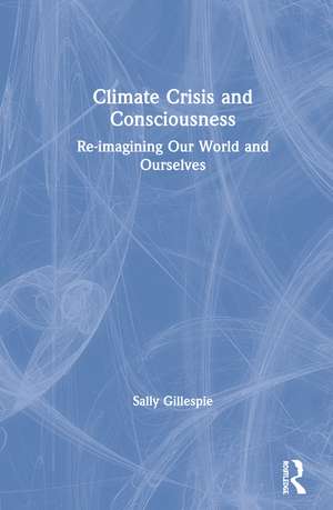 Climate Crisis and Consciousness: Re-imagining Our World and Ourselves de Sally Gillespie