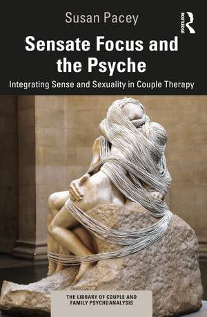 Sensate Focus and the Psyche: Integrating Sense and Sexuality in Couple Therapy de Susan Pacey