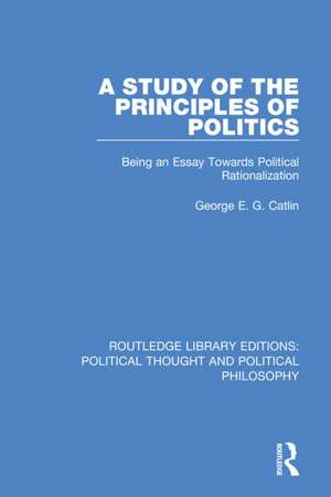 A Study of the Principles of Politics: Being an Essay Towards Political Rationalization de George E. G. Catlin