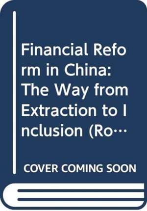 Financial Reform in China: The Way from Extraction to Inclusion de Changwen Zhao