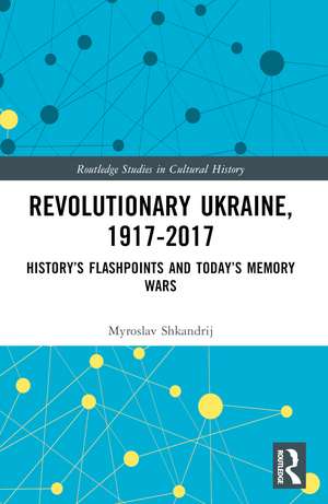 Revolutionary Ukraine, 1917-2017: History’s Flashpoints and Today’s Memory Wars de Myroslav Shkandrij