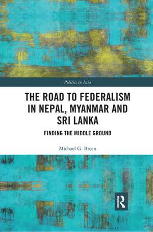 The Road to Federalism in Nepal, Myanmar and Sri Lanka: Finding the Middle Ground de Michael Breen