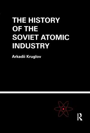 The History of the Soviet Atomic Industry de Arkadii Kruglov