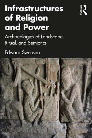 Infrastructures of Religion and Power: Archaeologies of Landscape, Ritual, and Semiotics de Edward Swenson