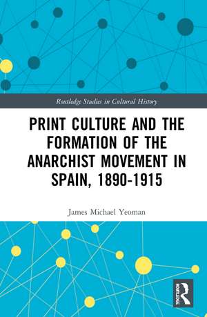 Print Culture and the Formation of the Anarchist Movement in Spain, 1890-1915 de James Michael Yeoman