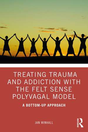 Treating Trauma and Addiction with the Felt Sense Polyvagal Model: A Bottom-Up Approach de Jan Winhall