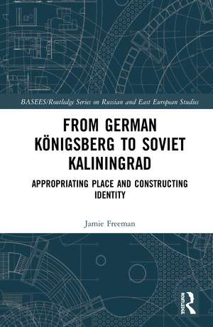 From German Königsberg to Soviet Kaliningrad: Appropriating Place and Constructing Identity de Jamie Freeman