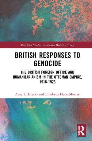 British Responses to Genocide: The British Foreign Office and Humanitarianism in the Ottoman Empire, 1918-1923 de Amy E. Grubb