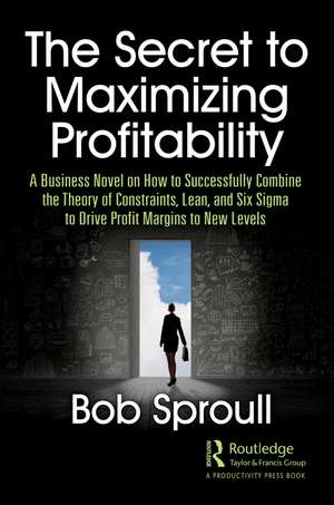 The Secret to Maximizing Profitability: A Business Novel on How to Successfully Combine The Theory of Constraints, Lean, and Six Sigma to Drive Profit Margins to New Levels de Bob Sproull