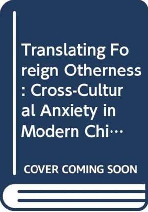 Translating Foreign Otherness: Cross-Cultural Anxiety in Modern China de Yifeng Sun