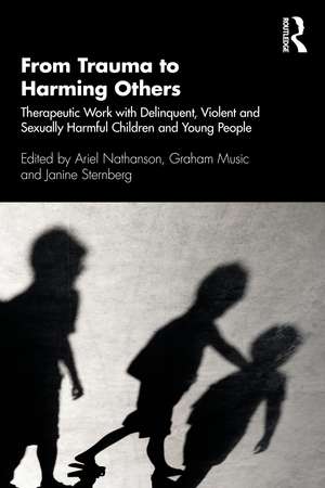 From Trauma to Harming Others: Therapeutic Work with Delinquent, Violent and Sexually Harmful Children and Young People de Ariel Nathanson