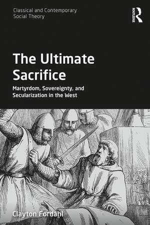 The Ultimate Sacrifice: Martyrdom, Sovereignty, and Secularization in the West de Clayton Fordahl
