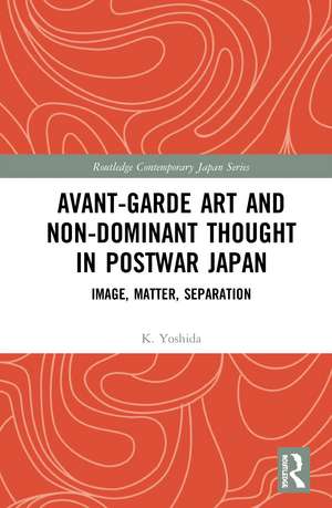 Avant-Garde Art and Non-Dominant Thought in Postwar Japan: Image, Matter, Separation de K. Yoshida