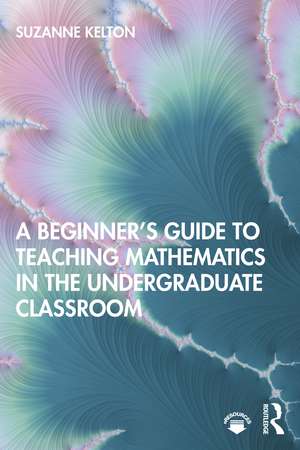 A Beginner's Guide to Teaching Mathematics in the Undergraduate Classroom de Suzanne Kelton