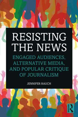 Resisting the News: Engaged Audiences, Alternative Media, and Popular Critique of Journalism de Jennifer Rauch