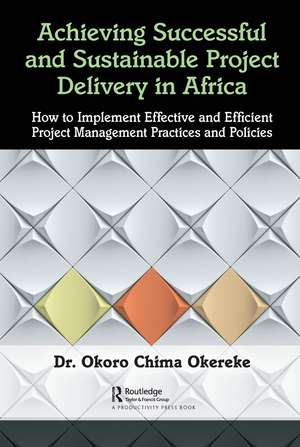 Achieving Successful and Sustainable Project Delivery in Africa: How to Implement Effective and Efficient Project Management Practices and Policies de Dr. Okoro Chima Okereke