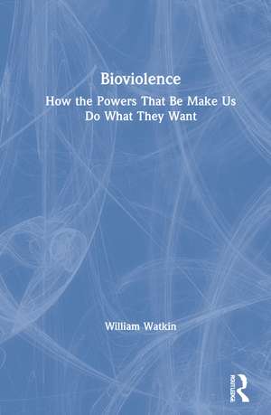 Bioviolence: How the Powers That Be Make Us Do What They Want de William Watkin