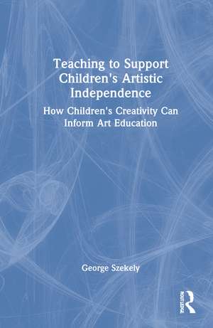 Teaching to Support Children's Artistic Independence: How Children's Creativity Can Inform Art Education de George Szekely