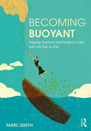 Becoming Buoyant: Helping Teachers and Students Cope with the Day to Day de Marc Smith