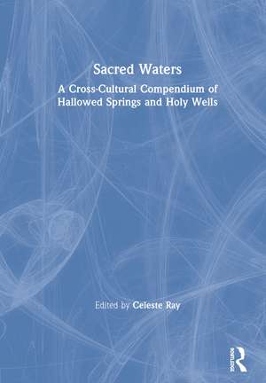 Sacred Waters: A Cross-Cultural Compendium of Hallowed Springs and Holy Wells de Celeste Ray