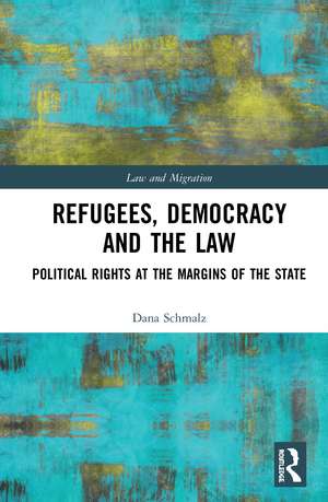 Refugees, Democracy and the Law: Political Rights at the Margins of the State de Dana Schmalz