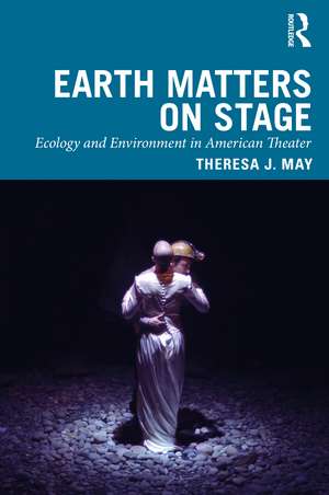 Earth Matters on Stage: Ecology and Environment in American Theater de Theresa J. May