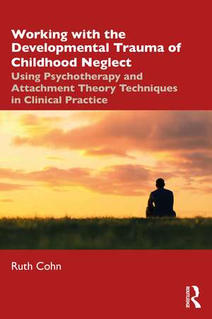 Working with the Developmental Trauma of Childhood Neglect: Using Psychotherapy and Attachment Theory Techniques in Clinical Practice de Ruth Cohn