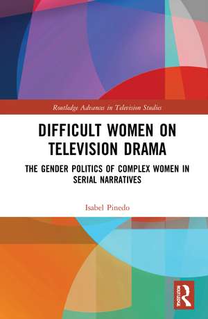 Difficult Women on Television Drama: The Gender Politics Of Complex Women In Serial Narratives de Isabel Pinedo