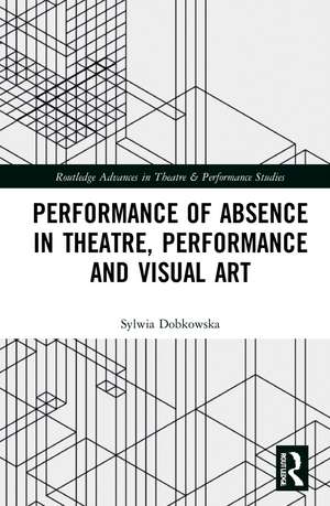 Performance of Absence in Theatre, Performance and Visual Art de Sylwia Dobkowska