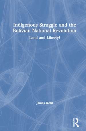 Indigenous Struggle and the Bolivian National Revolution: Land and Liberty! de James Kohl