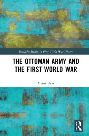 The Ottoman Army and the First World War de Mesut Uyar