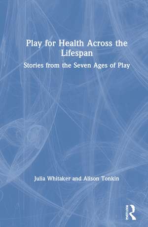 Play for Health Across the Lifespan: Stories from the Seven Ages of Play de Julia Whitaker