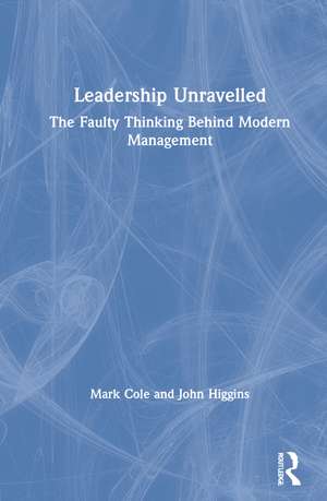 Leadership Unravelled: The Faulty Thinking Behind Modern Management de Mark Cole