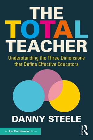 The Total Teacher: Understanding the Three Dimensions that Define Effective Educators de Danny Steele