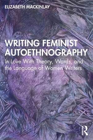 Writing Feminist Autoethnography: In Love With Theory, Words, and the Language of Women Writers de Elizabeth Mackinlay