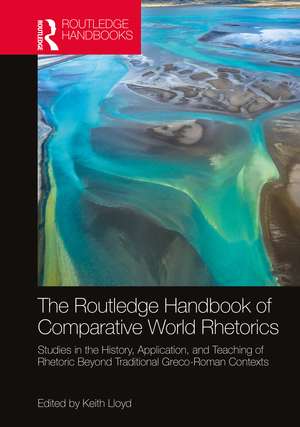 The Routledge Handbook of Comparative World Rhetorics: Studies in the History, Application, and Teaching of Rhetoric Beyond Traditional Greco-Roman Contexts de Keith Lloyd