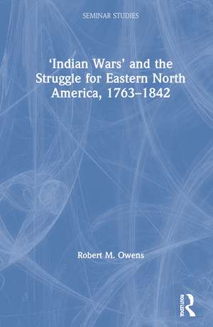 ‘Indian Wars’ and the Struggle for Eastern North America, 1763–1842 de Robert M. Owens