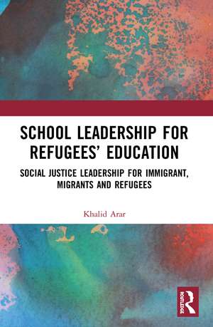 School Leadership for Refugees’ Education: Social Justice Leadership for Immigrant, Migrants and Refugees de Khalid Arar