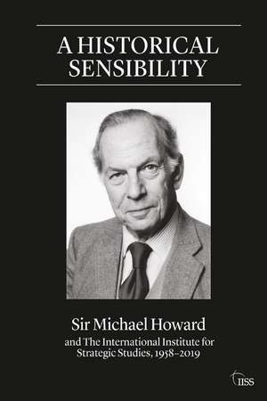 A Historical Sensibility: Sir Michael Howard and The International Institute for Strategic Studies, 1958–2019 de Michael Howard